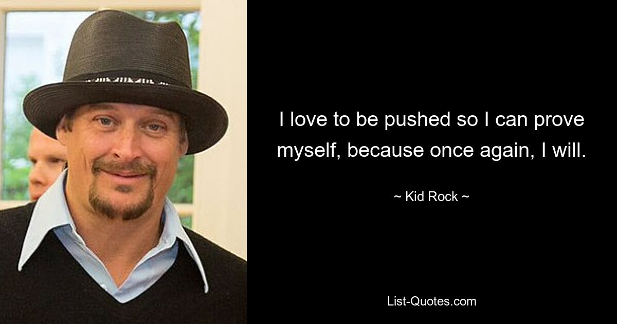 I love to be pushed so I can prove myself, because once again, I will. — © Kid Rock