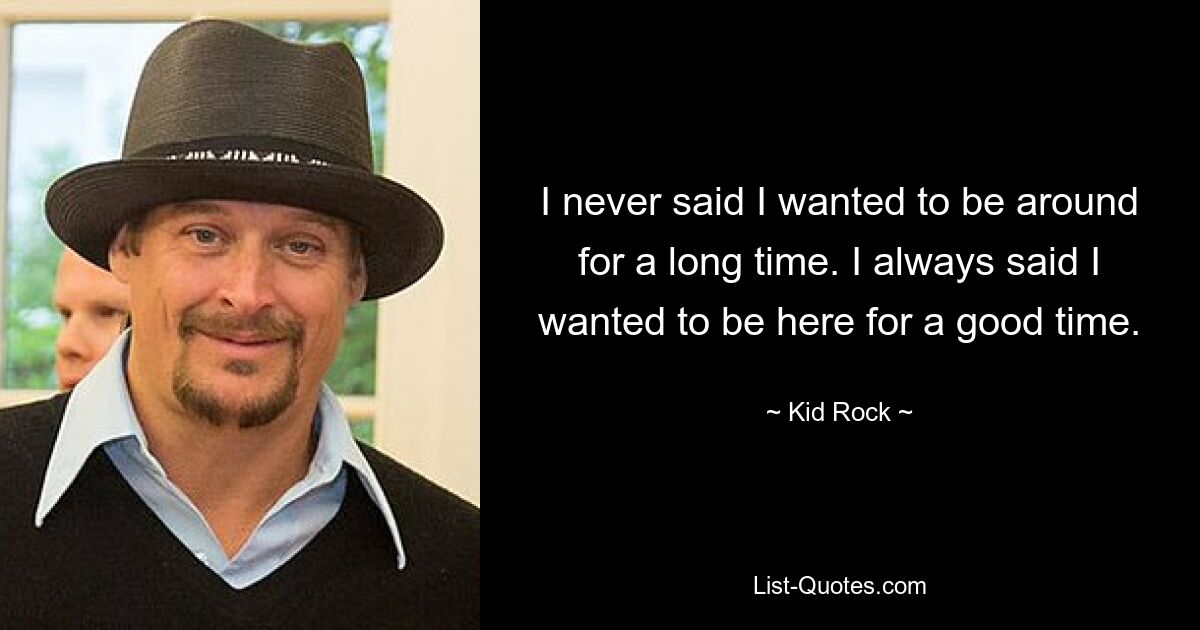 I never said I wanted to be around for a long time. I always said I wanted to be here for a good time. — © Kid Rock