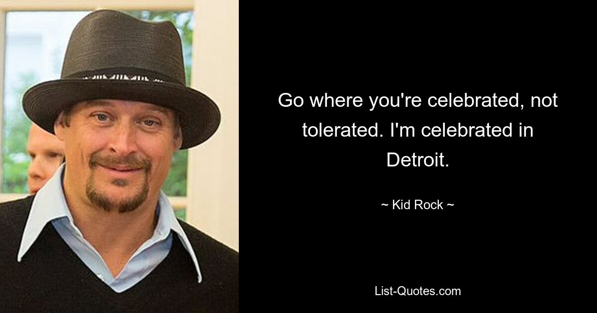 Go where you're celebrated, not tolerated. I'm celebrated in Detroit. — © Kid Rock