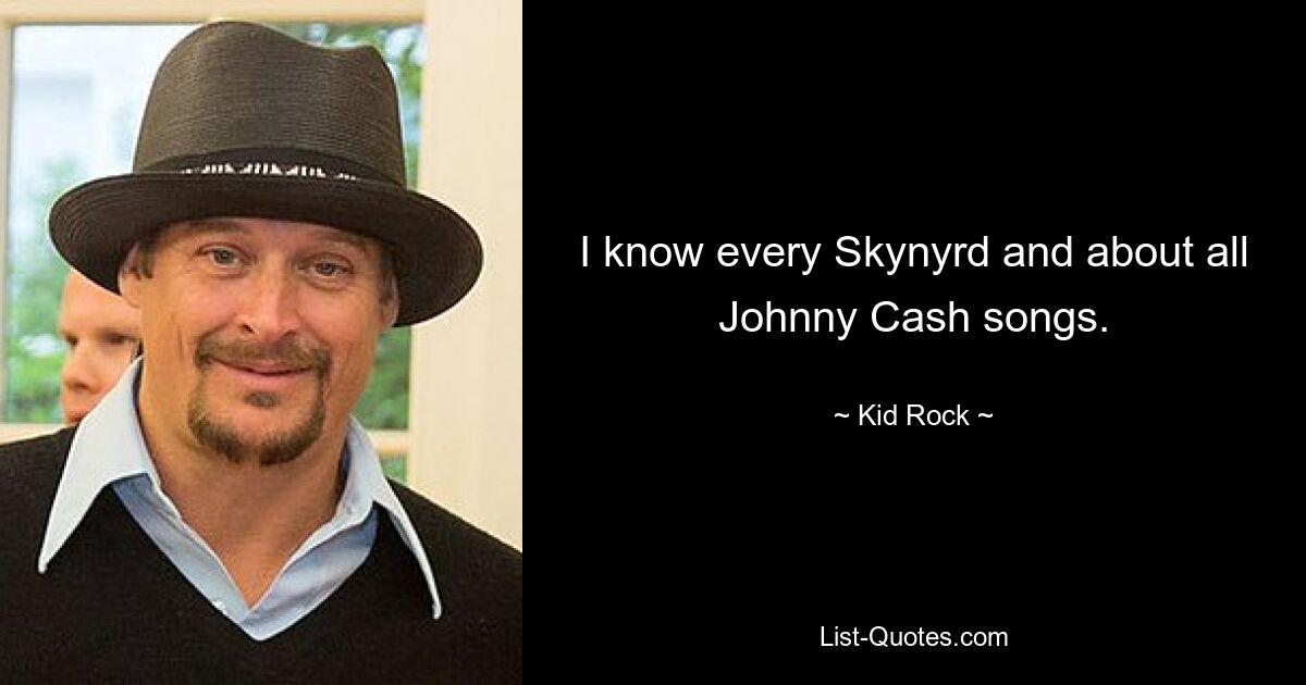 I know every Skynyrd and about all Johnny Cash songs. — © Kid Rock