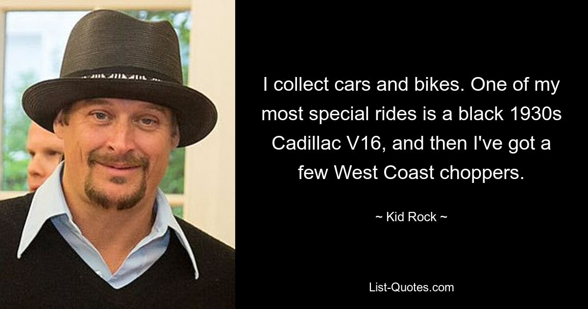 I collect cars and bikes. One of my most special rides is a black 1930s Cadillac V16, and then I've got a few West Coast choppers. — © Kid Rock