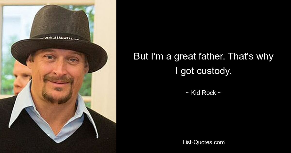 But I'm a great father. That's why I got custody. — © Kid Rock