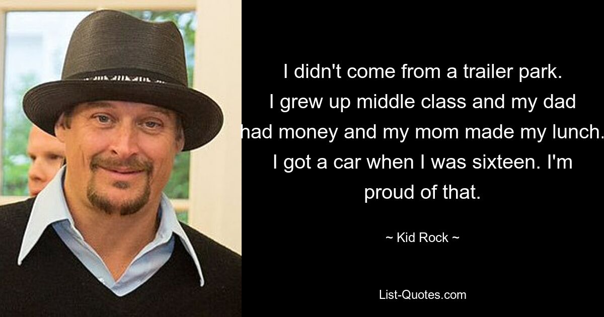 Ich komme nicht aus einer Wohnwagensiedlung. Ich bin in der Mittelschicht aufgewachsen und mein Vater hatte Geld und meine Mutter machte mein Mittagessen. Mit sechzehn bekam ich ein Auto. Darauf bin ich stolz. — © Kid Rock