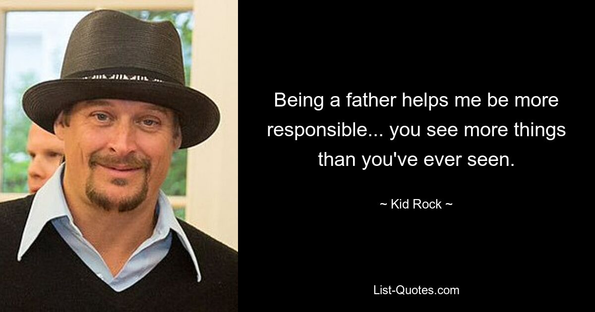 Being a father helps me be more responsible... you see more things than you've ever seen. — © Kid Rock