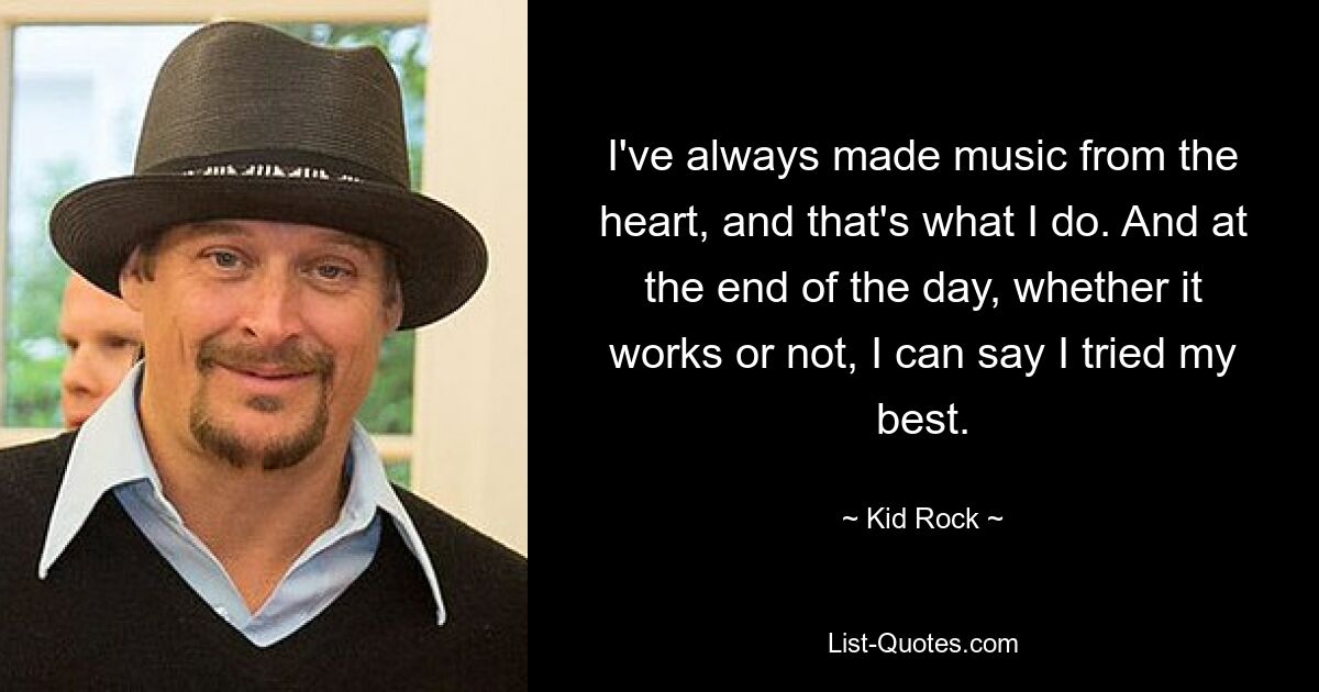 I've always made music from the heart, and that's what I do. And at the end of the day, whether it works or not, I can say I tried my best. — © Kid Rock