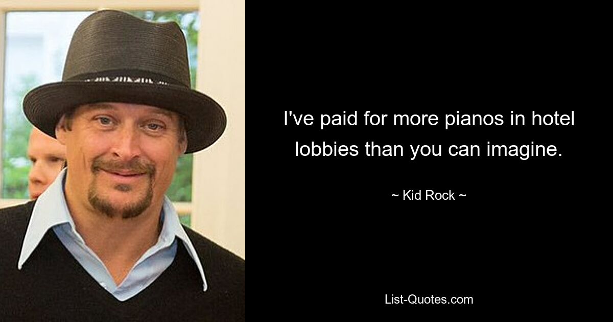 I've paid for more pianos in hotel lobbies than you can imagine. — © Kid Rock