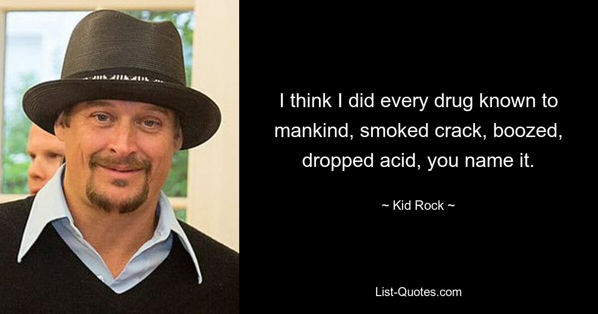 I think I did every drug known to mankind, smoked crack, boozed, dropped acid, you name it. — © Kid Rock