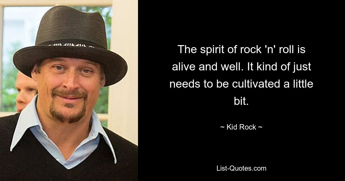 The spirit of rock 'n' roll is alive and well. It kind of just needs to be cultivated a little bit. — © Kid Rock