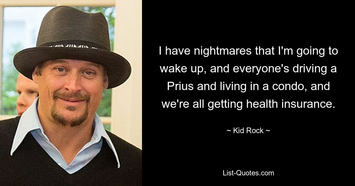 I have nightmares that I'm going to wake up, and everyone's driving a Prius and living in a condo, and we're all getting health insurance. — © Kid Rock