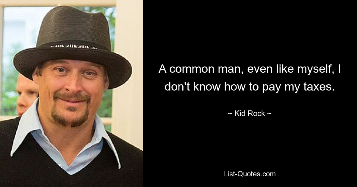 A common man, even like myself, I don't know how to pay my taxes. — © Kid Rock