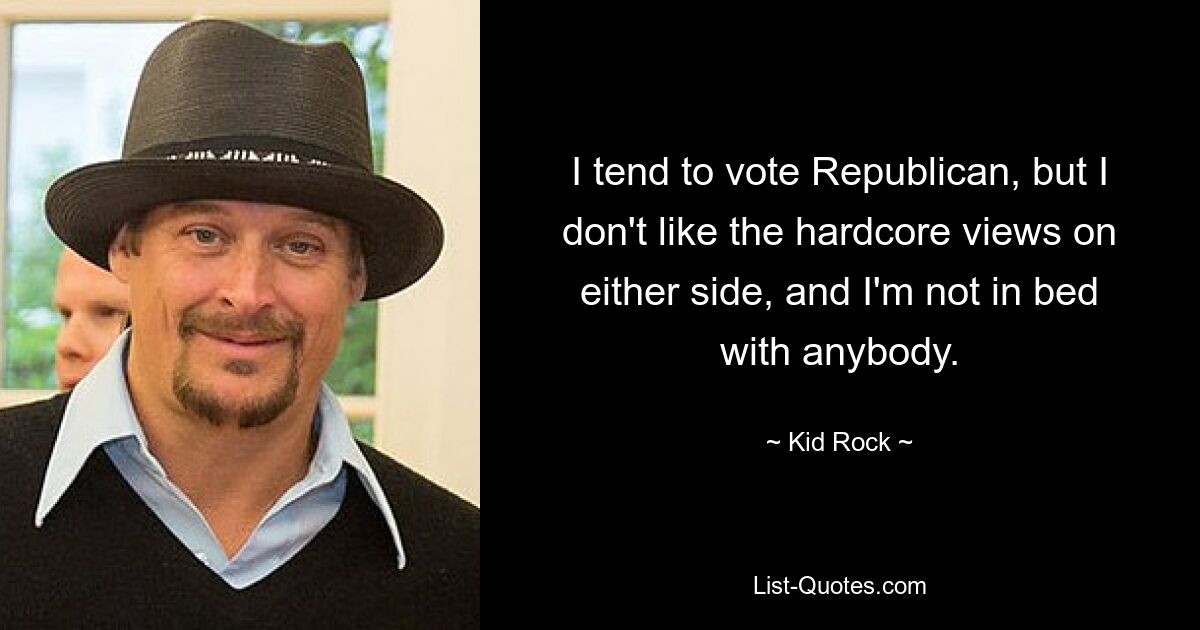 I tend to vote Republican, but I don't like the hardcore views on either side, and I'm not in bed with anybody. — © Kid Rock