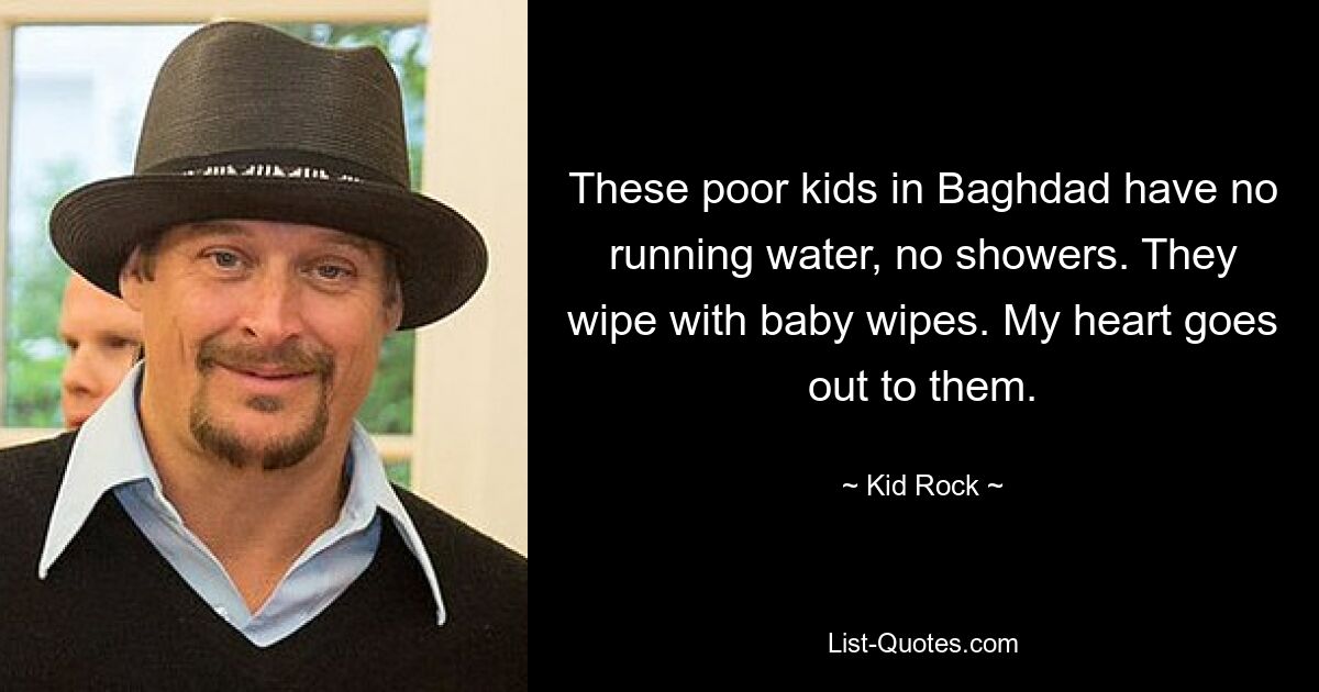 These poor kids in Baghdad have no running water, no showers. They wipe with baby wipes. My heart goes out to them. — © Kid Rock