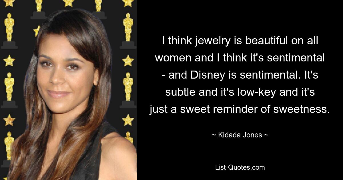 I think jewelry is beautiful on all women and I think it's sentimental - and Disney is sentimental. It's subtle and it's low-key and it's just a sweet reminder of sweetness. — © Kidada Jones