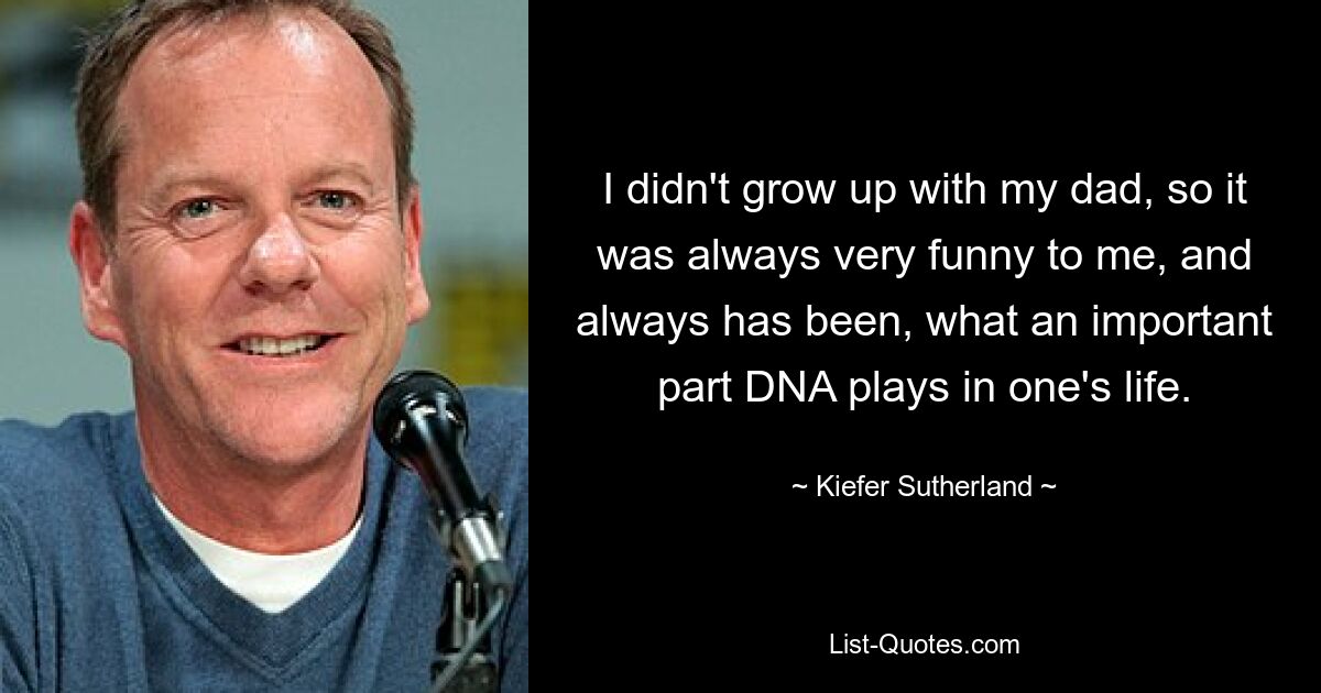 I didn't grow up with my dad, so it was always very funny to me, and always has been, what an important part DNA plays in one's life. — © Kiefer Sutherland