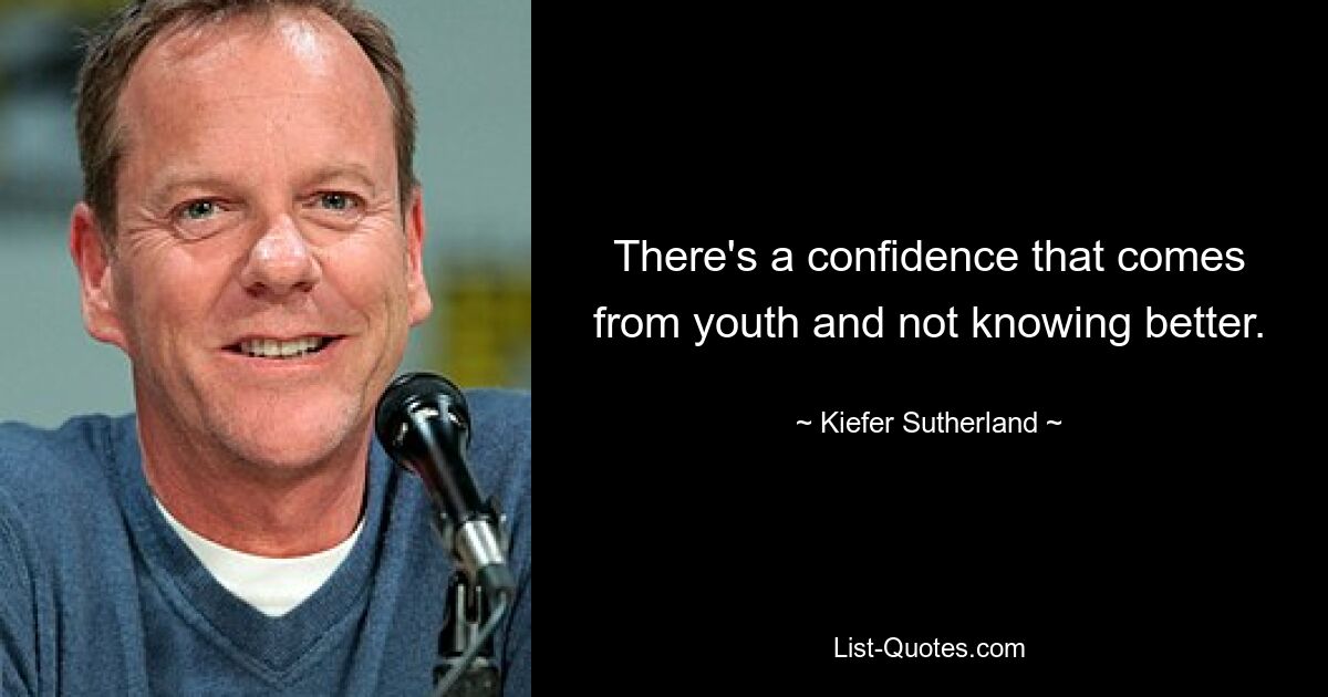 There's a confidence that comes from youth and not knowing better. — © Kiefer Sutherland