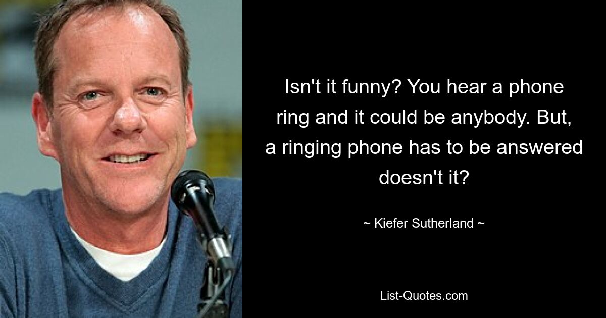 Isn't it funny? You hear a phone ring and it could be anybody. But, a ringing phone has to be answered doesn't it? — © Kiefer Sutherland