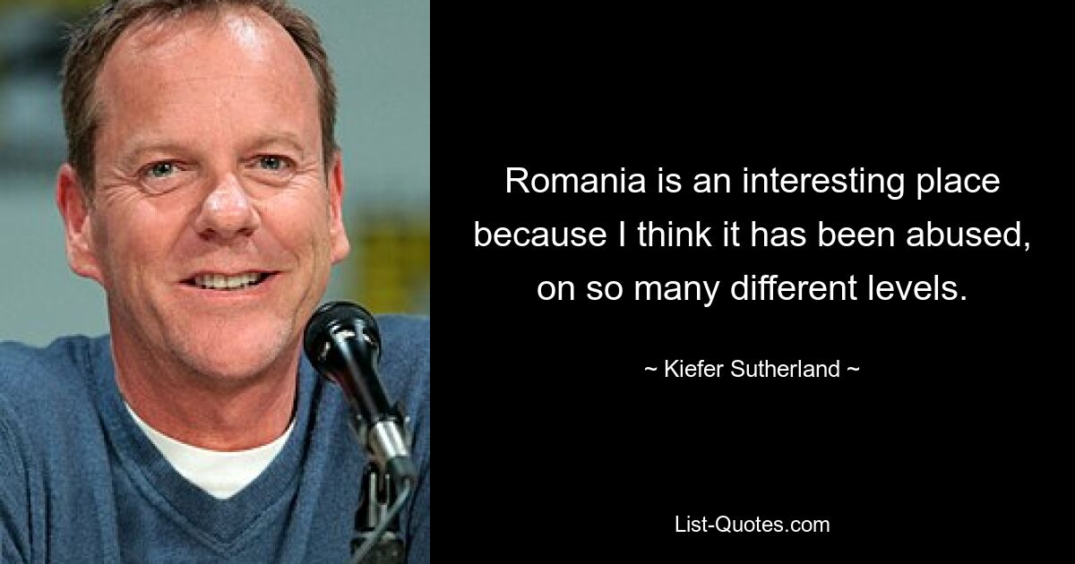 Romania is an interesting place because I think it has been abused, on so many different levels. — © Kiefer Sutherland