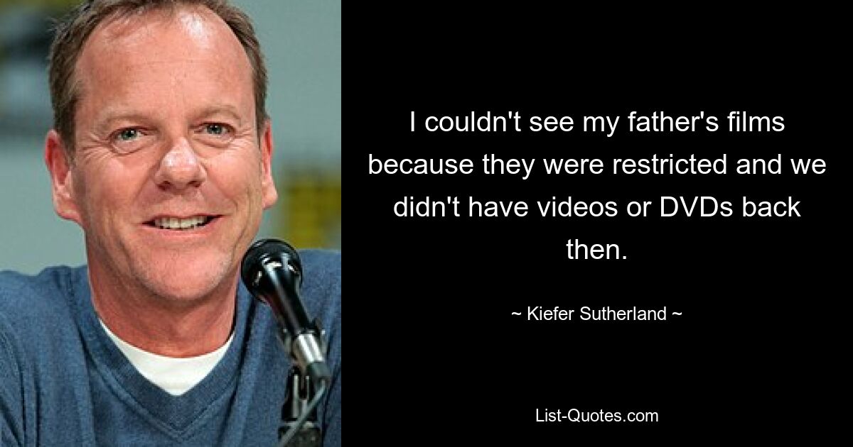 I couldn't see my father's films because they were restricted and we didn't have videos or DVDs back then. — © Kiefer Sutherland