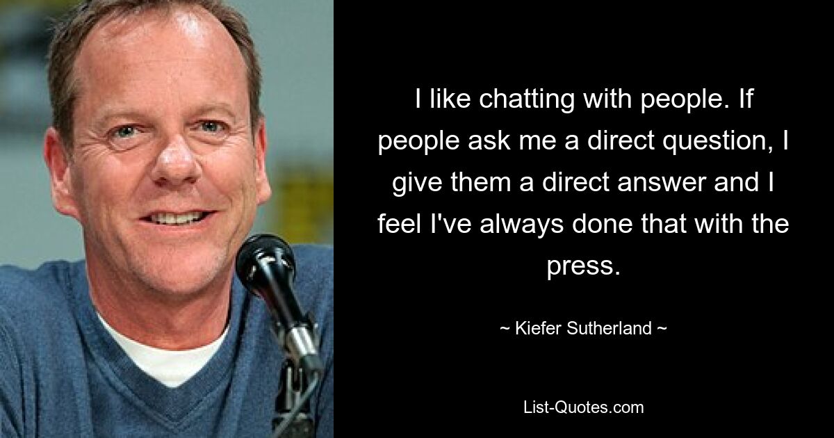 I like chatting with people. If people ask me a direct question, I give them a direct answer and I feel I've always done that with the press. — © Kiefer Sutherland