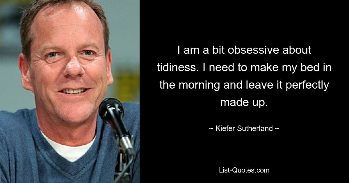 I am a bit obsessive about tidiness. I need to make my bed in the morning and leave it perfectly made up. — © Kiefer Sutherland