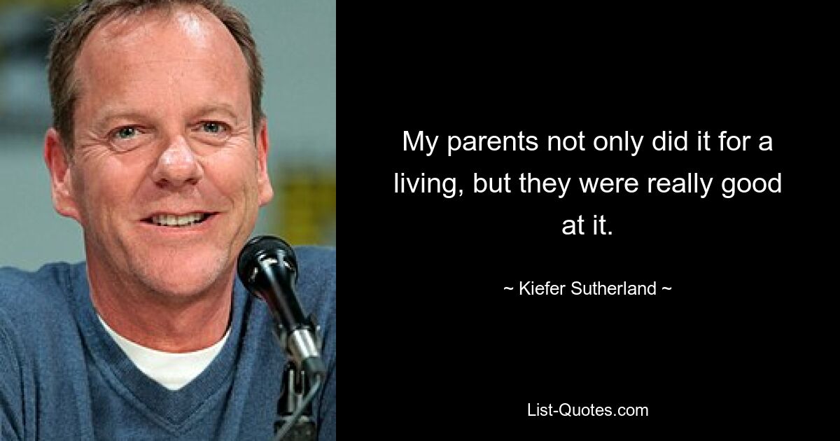 My parents not only did it for a living, but they were really good at it. — © Kiefer Sutherland