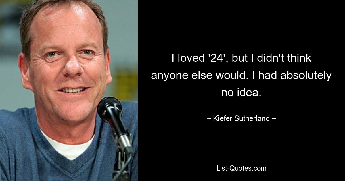 Ich liebte „24“, aber ich hätte nicht gedacht, dass es irgendjemand anders tun würde. Ich hatte absolut keine Ahnung. — © Kiefer Sutherland