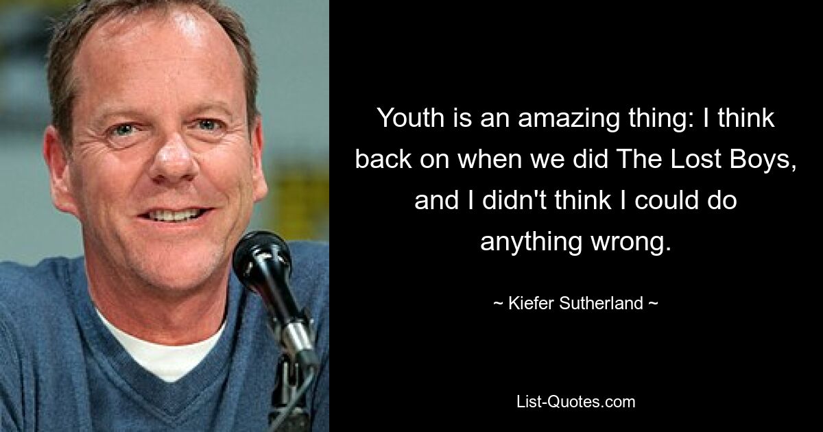 Youth is an amazing thing: I think back on when we did The Lost Boys, and I didn't think I could do anything wrong. — © Kiefer Sutherland