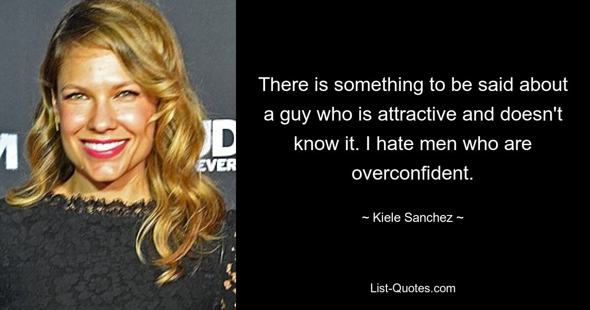 There is something to be said about a guy who is attractive and doesn't know it. I hate men who are overconfident. — © Kiele Sanchez