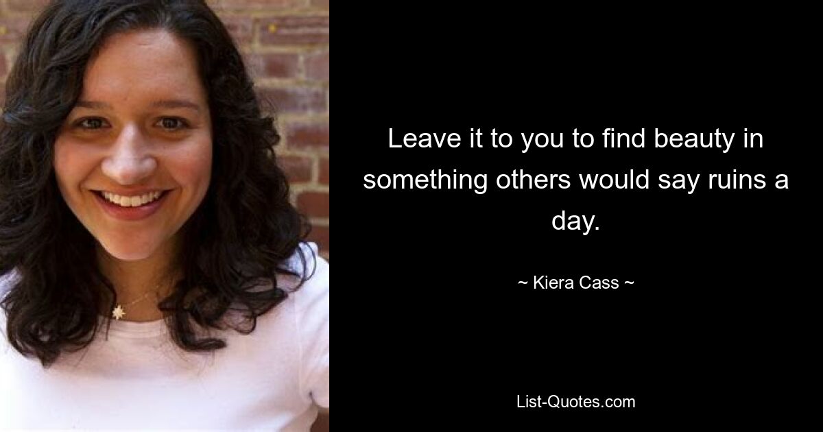 Leave it to you to find beauty in something others would say ruins a day. — © Kiera Cass