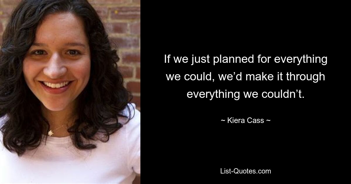 If we just planned for everything we could, we’d make it through everything we couldn’t. — © Kiera Cass