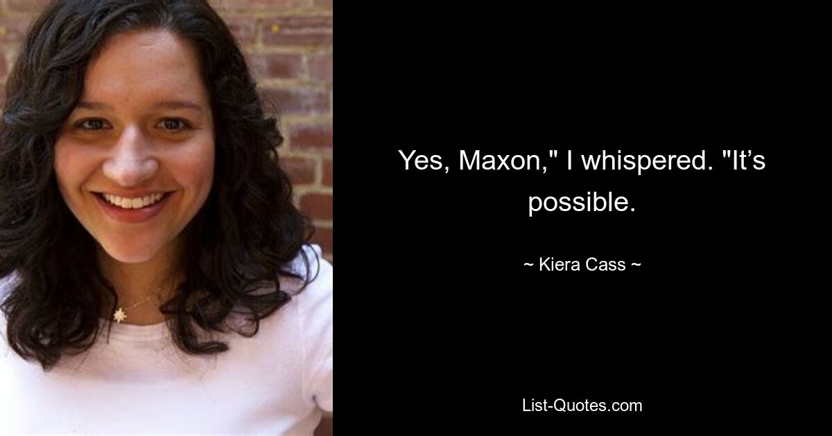 Yes, Maxon," I whispered. "It’s possible. — © Kiera Cass