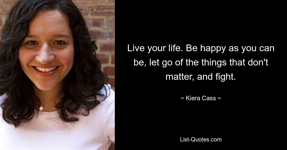 Live your life. Be happy as you can be, let go of the things that don't matter, and fight. — © Kiera Cass