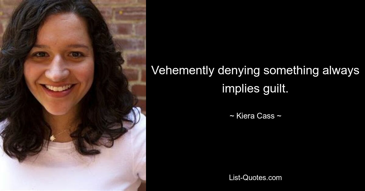 Vehemently denying something always implies guilt. — © Kiera Cass