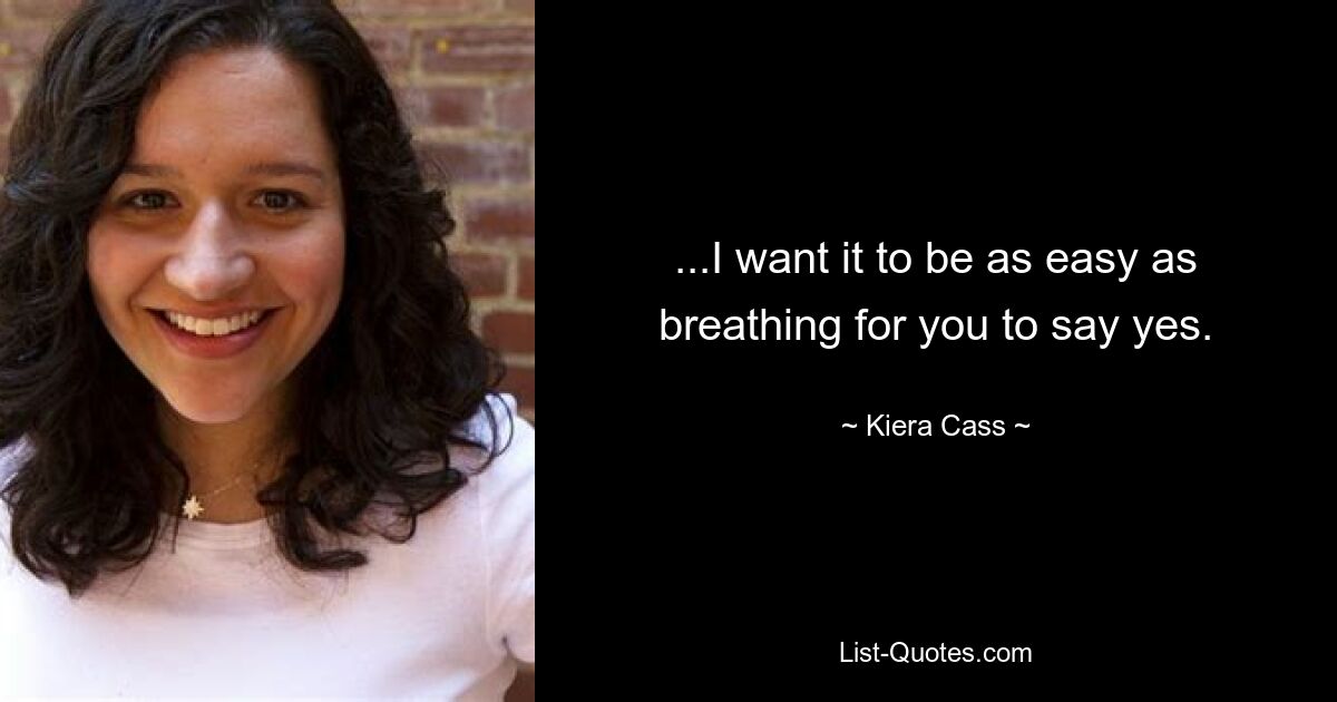 ...I want it to be as easy as breathing for you to say yes. — © Kiera Cass