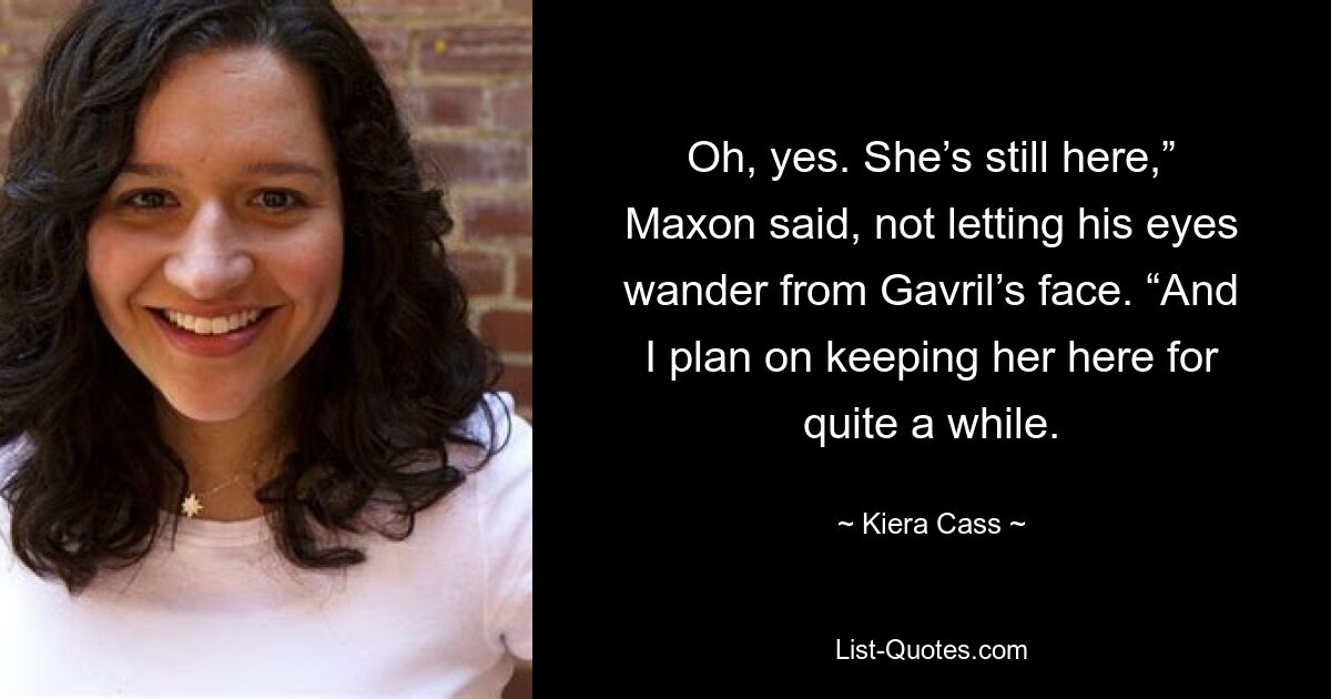 Oh, yes. She’s still here,” Maxon said, not letting his eyes wander from Gavril’s face. “And I plan on keeping her here for quite a while. — © Kiera Cass