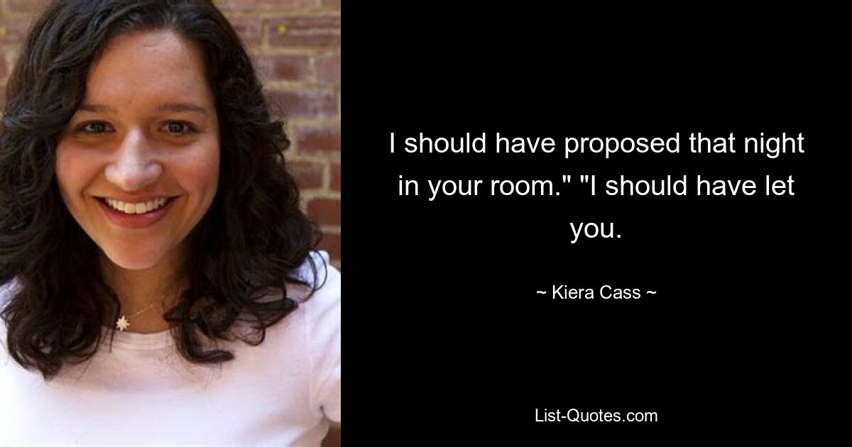 I should have proposed that night in your room." "I should have let you. — © Kiera Cass