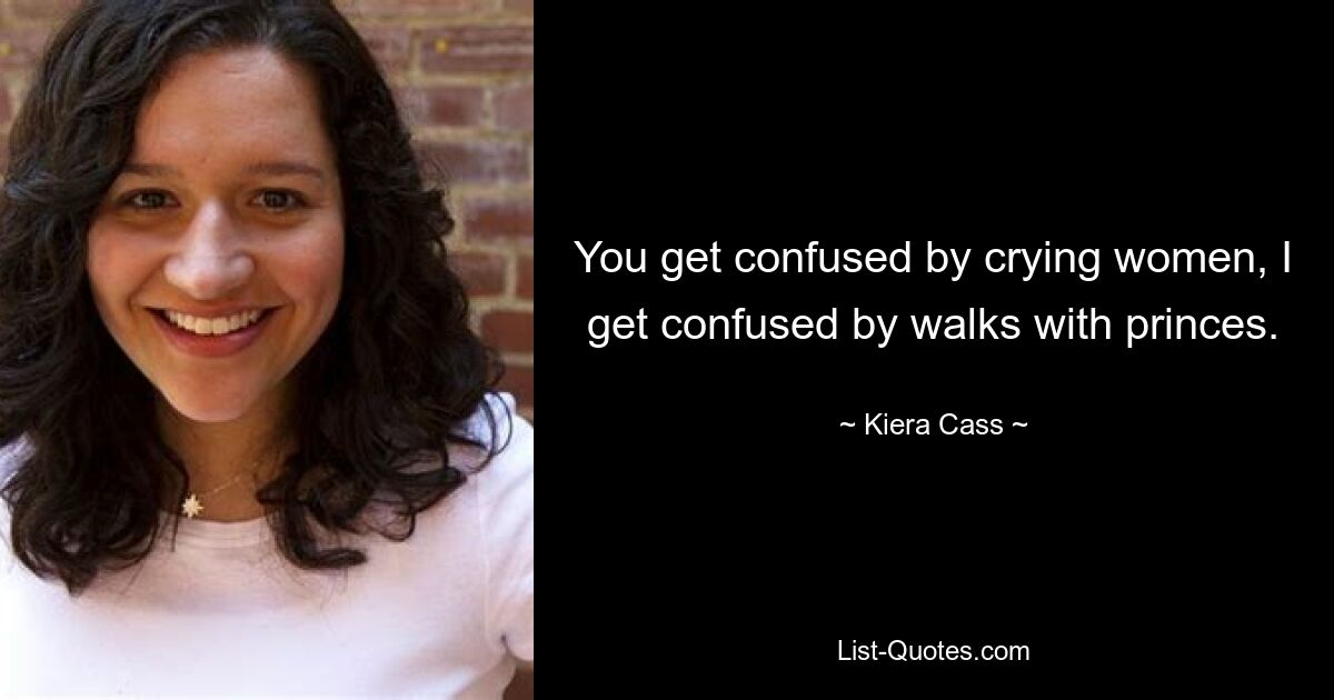 You get confused by crying women, I get confused by walks with princes. — © Kiera Cass