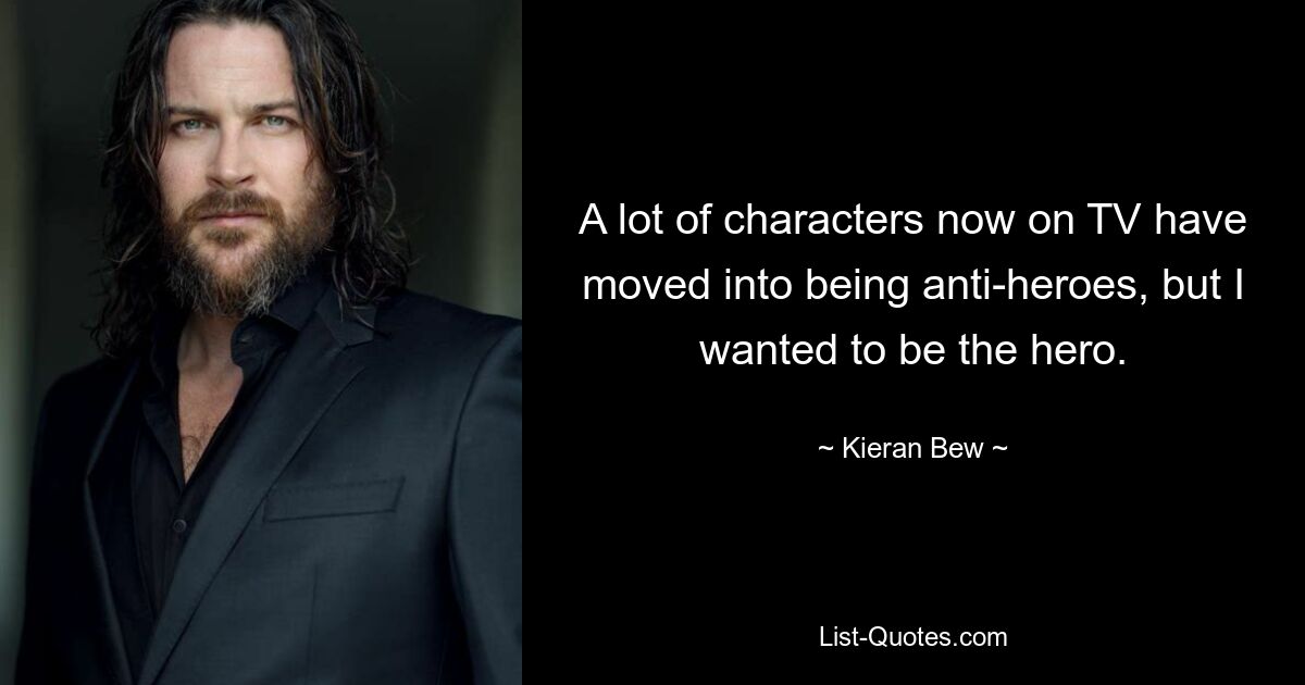 A lot of characters now on TV have moved into being anti-heroes, but I wanted to be the hero. — © Kieran Bew