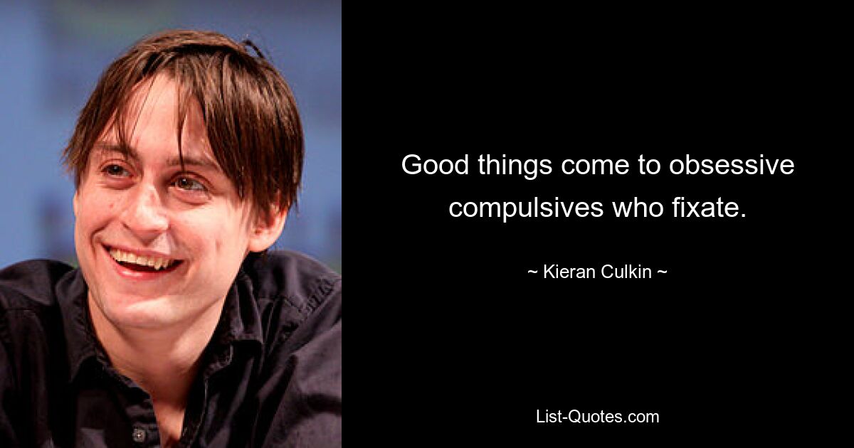 Good things come to obsessive compulsives who fixate. — © Kieran Culkin