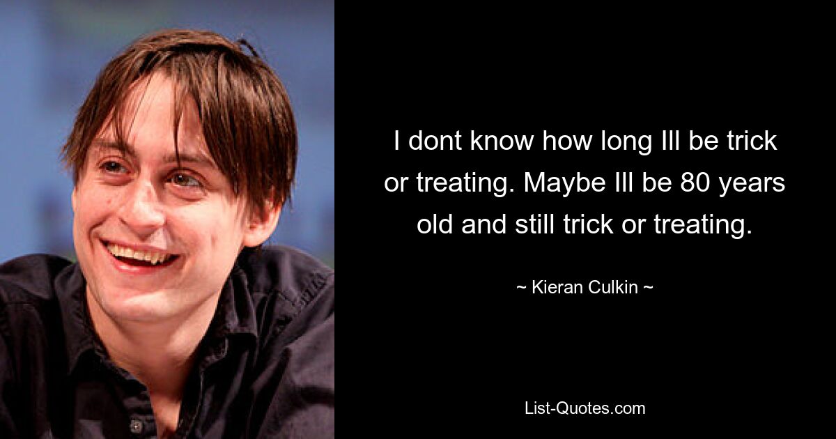 Ich weiß nicht, wie lange ich Süßes oder Saures brauche. Vielleicht bin ich 80 Jahre alt und immer noch Süßes oder Saures. — © Kieran Culkin 