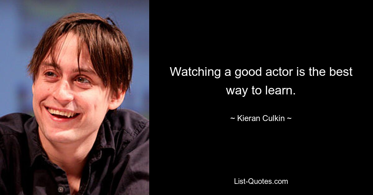 Watching a good actor is the best way to learn. — © Kieran Culkin