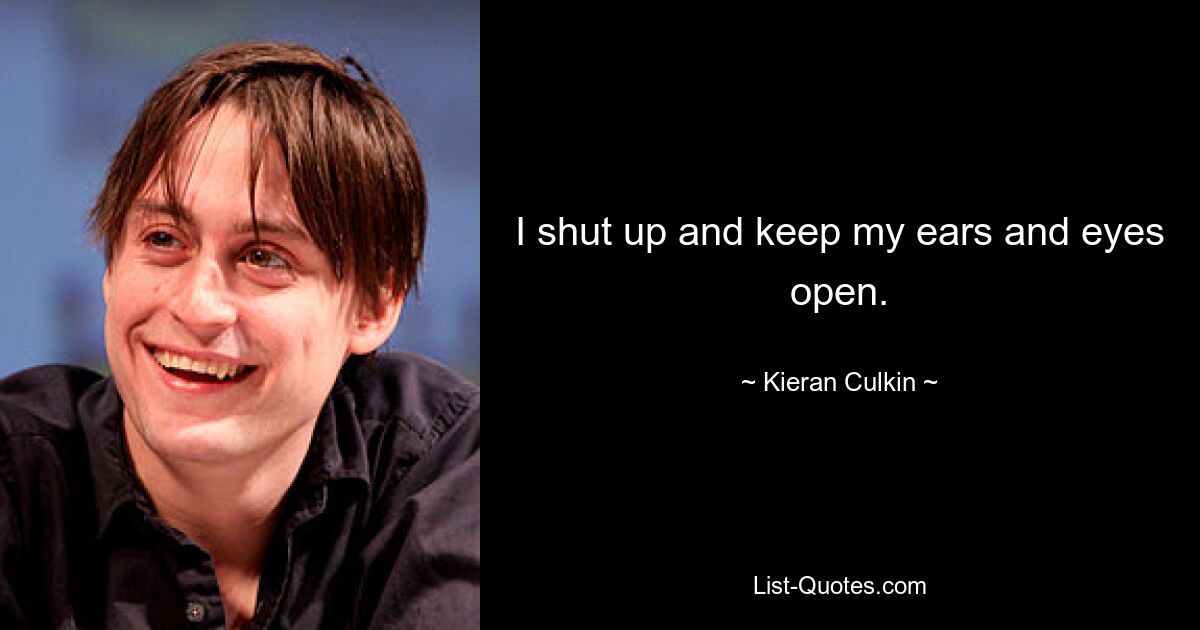 I shut up and keep my ears and eyes open. — © Kieran Culkin