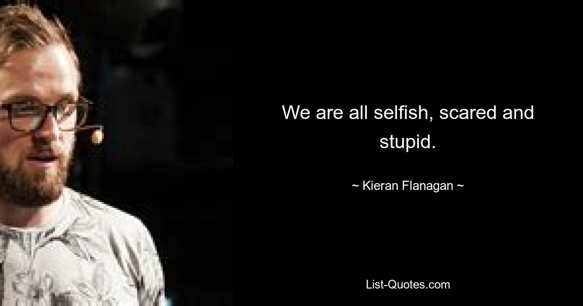 We are all selfish, scared and stupid. — © Kieran Flanagan