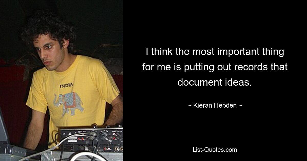 I think the most important thing for me is putting out records that document ideas. — © Kieran Hebden