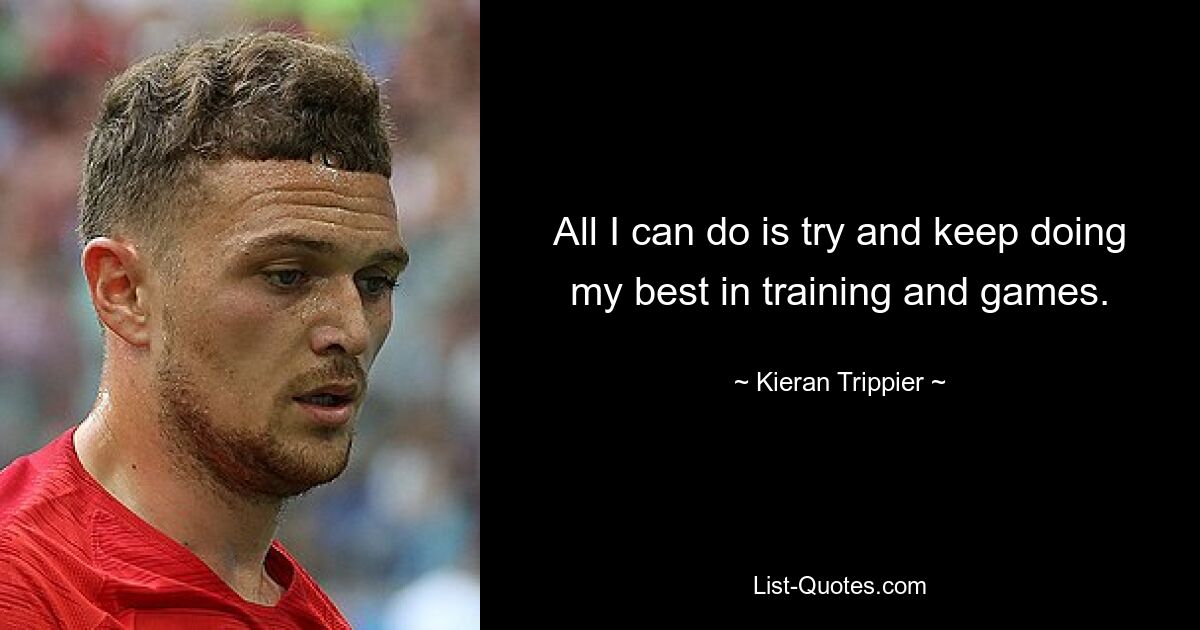 All I can do is try and keep doing my best in training and games. — © Kieran Trippier