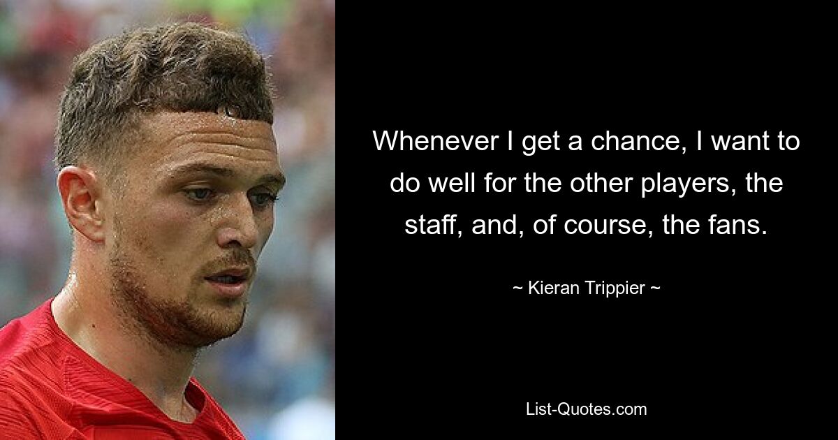 Whenever I get a chance, I want to do well for the other players, the staff, and, of course, the fans. — © Kieran Trippier