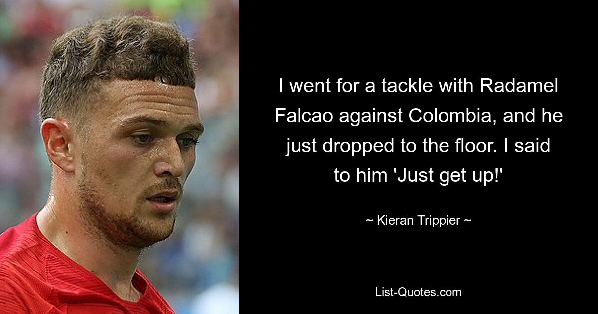 I went for a tackle with Radamel Falcao against Colombia, and he just dropped to the floor. I said to him 'Just get up!' — © Kieran Trippier