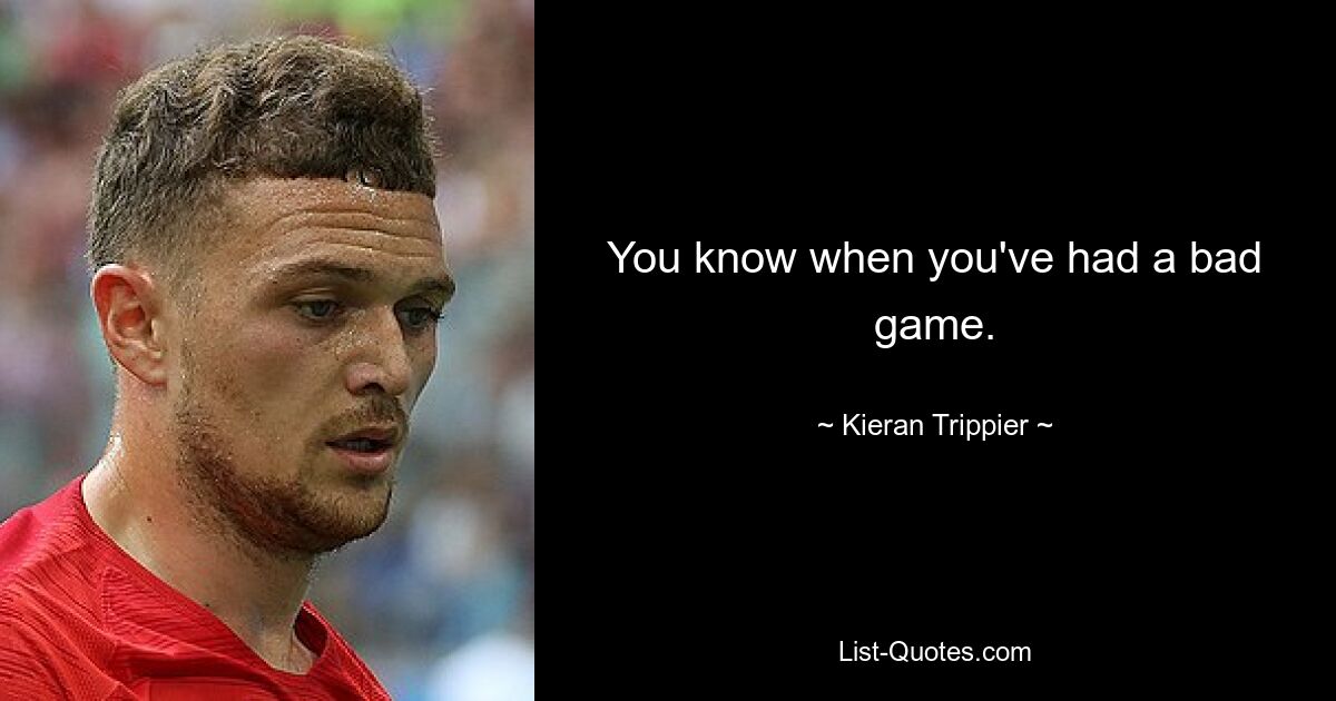 You know when you've had a bad game. — © Kieran Trippier