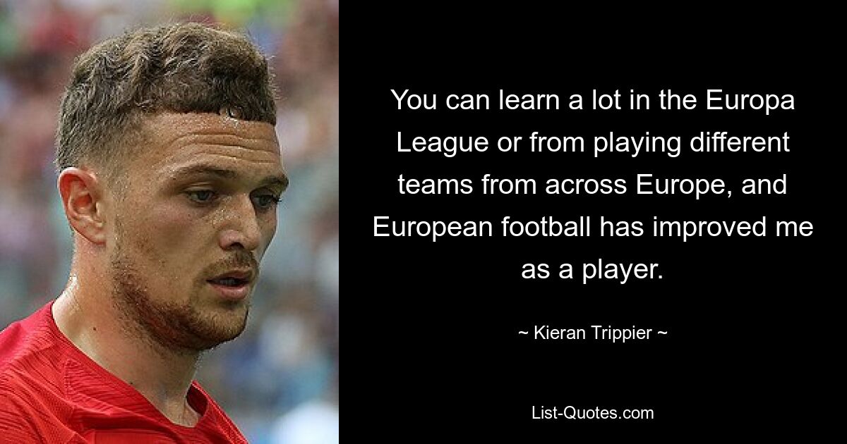 You can learn a lot in the Europa League or from playing different teams from across Europe, and European football has improved me as a player. — © Kieran Trippier