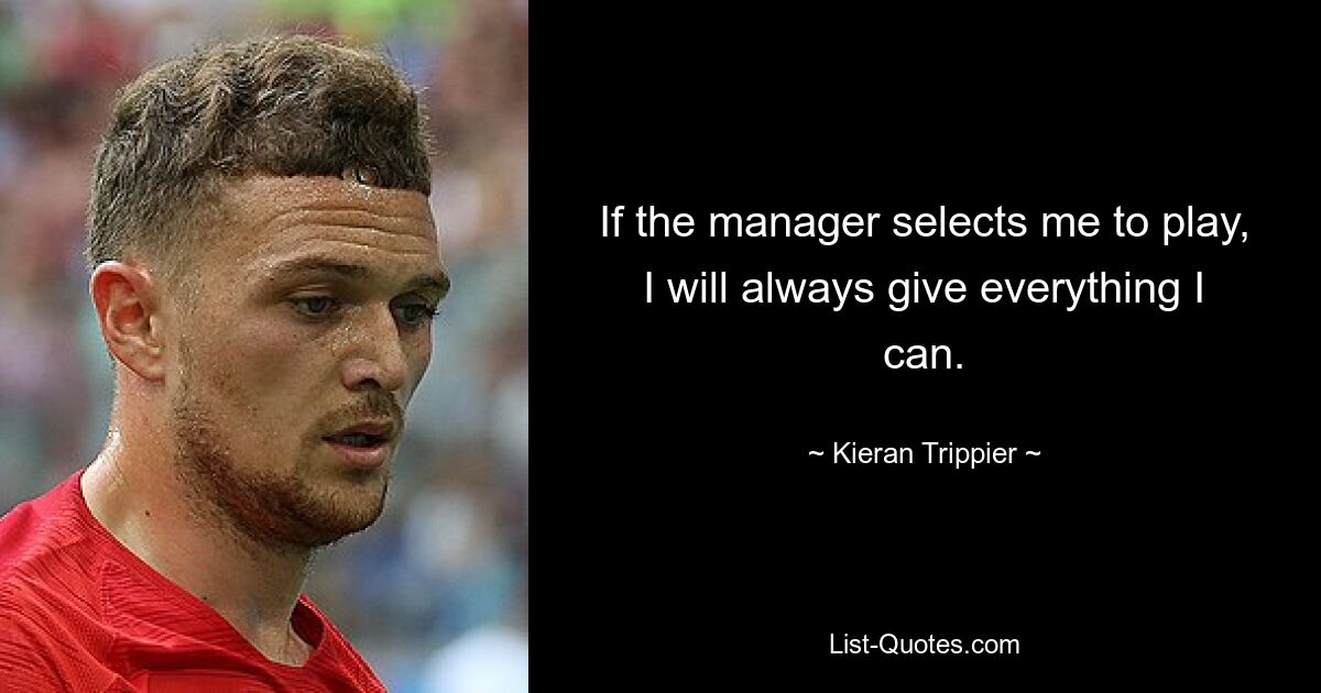 If the manager selects me to play, I will always give everything I can. — © Kieran Trippier